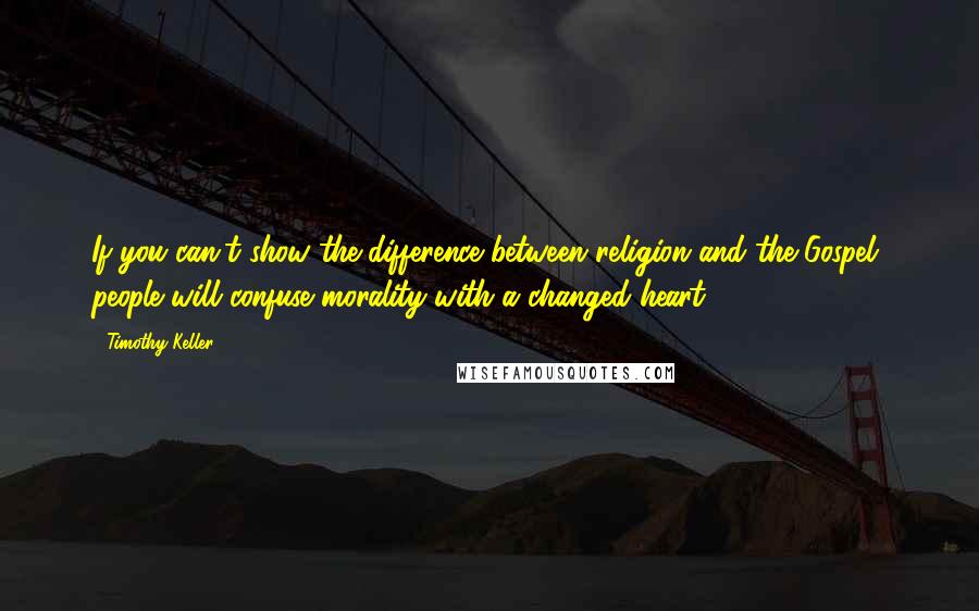 Timothy Keller Quotes: If you can't show the difference between religion and the Gospel, people will confuse morality with a changed heart