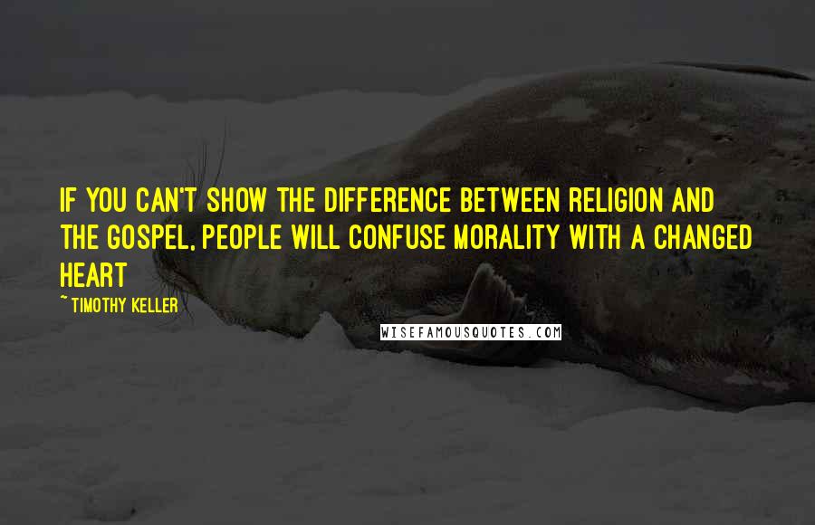 Timothy Keller Quotes: If you can't show the difference between religion and the Gospel, people will confuse morality with a changed heart