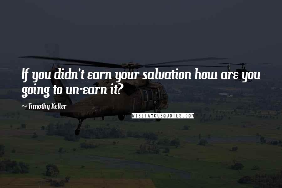 Timothy Keller Quotes: If you didn't earn your salvation how are you going to un-earn it?