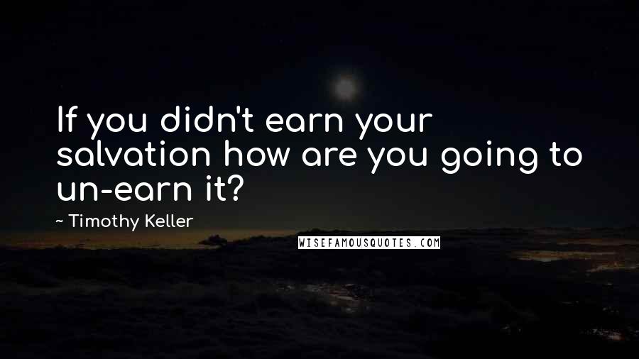 Timothy Keller Quotes: If you didn't earn your salvation how are you going to un-earn it?