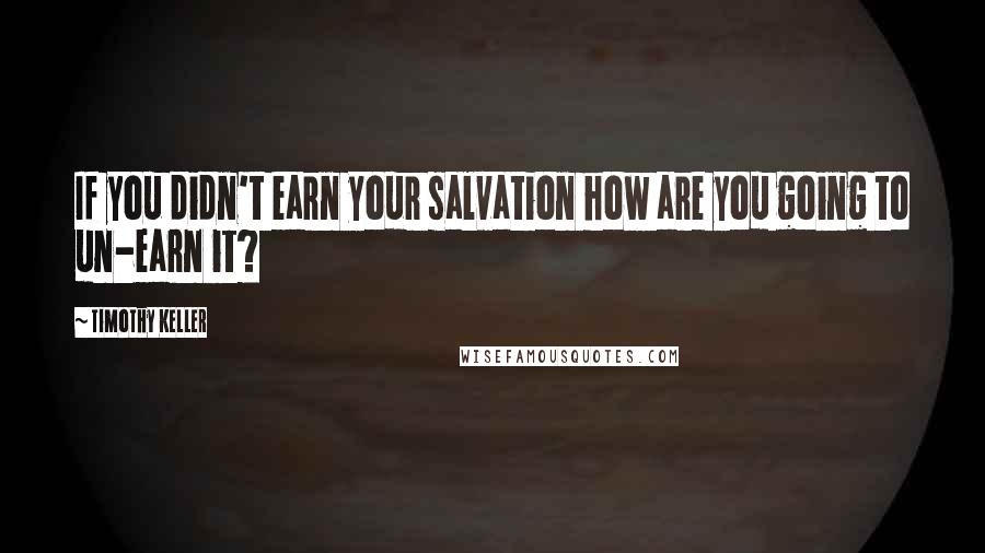 Timothy Keller Quotes: If you didn't earn your salvation how are you going to un-earn it?