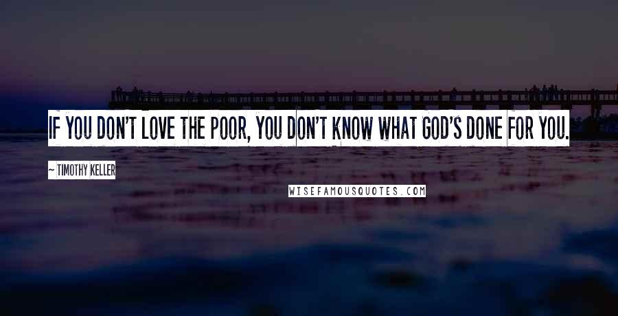 Timothy Keller Quotes: If you don't love the poor, you don't know what God's done for you.