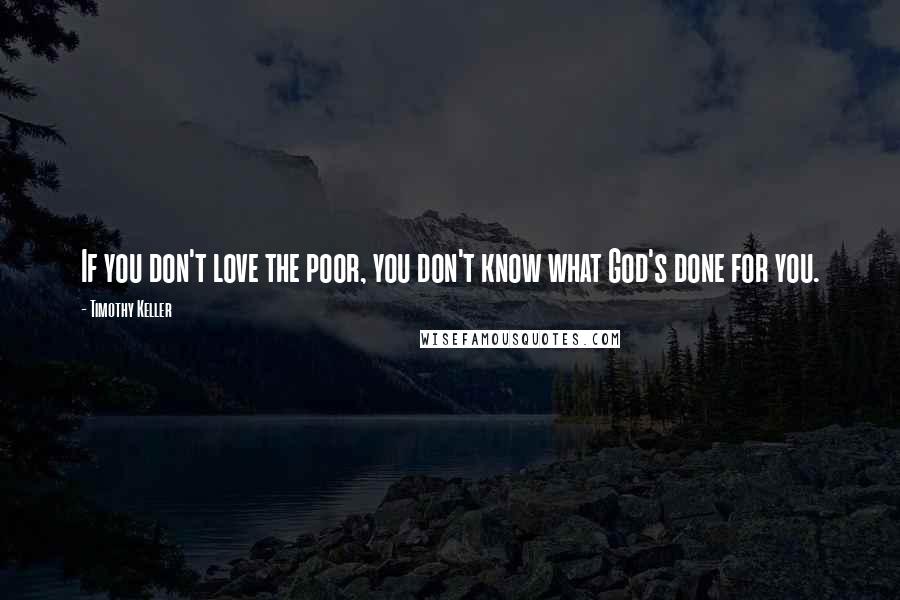 Timothy Keller Quotes: If you don't love the poor, you don't know what God's done for you.