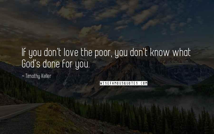 Timothy Keller Quotes: If you don't love the poor, you don't know what God's done for you.