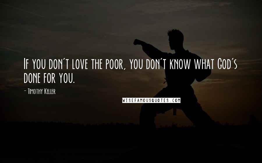 Timothy Keller Quotes: If you don't love the poor, you don't know what God's done for you.