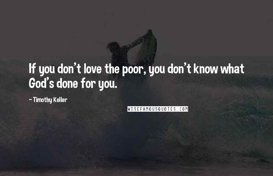 Timothy Keller Quotes: If you don't love the poor, you don't know what God's done for you.