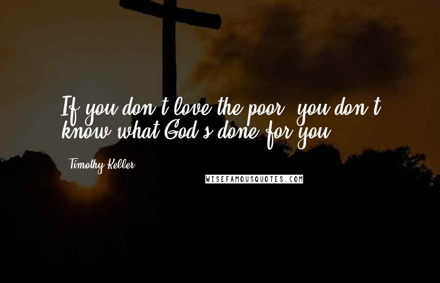 Timothy Keller Quotes: If you don't love the poor, you don't know what God's done for you.