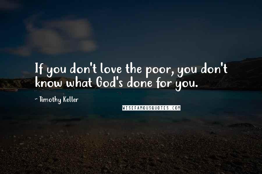 Timothy Keller Quotes: If you don't love the poor, you don't know what God's done for you.