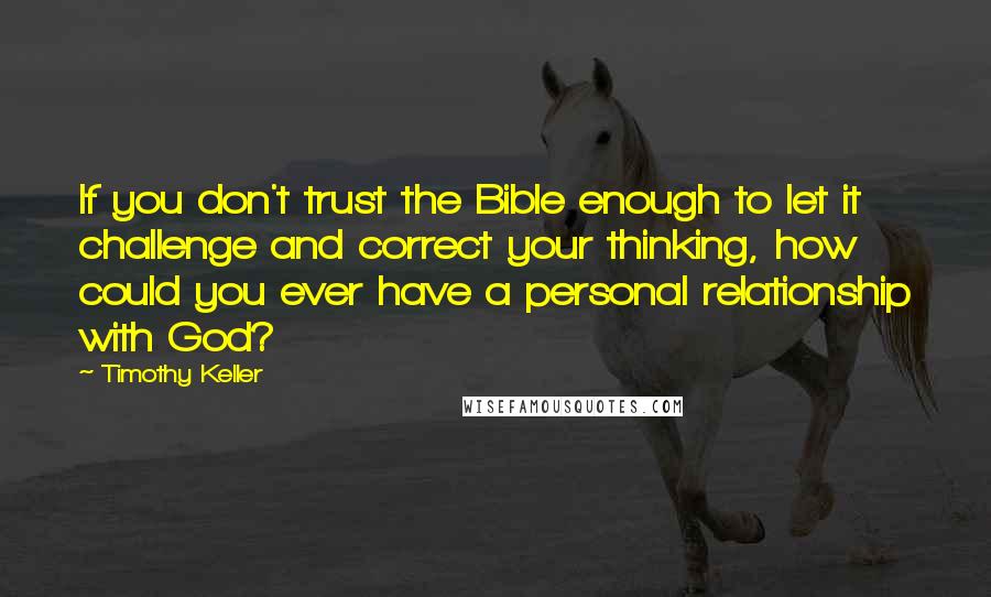 Timothy Keller Quotes: If you don't trust the Bible enough to let it challenge and correct your thinking, how could you ever have a personal relationship with God?