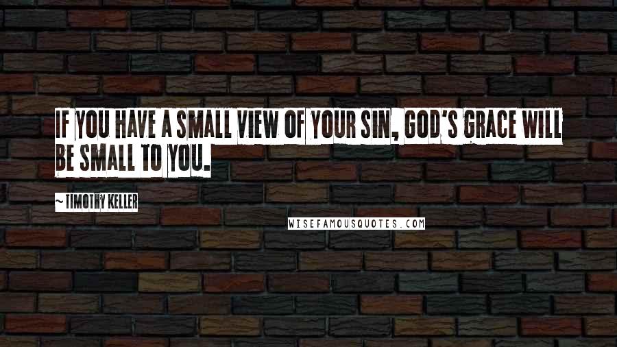 Timothy Keller Quotes: If you have a small view of your sin, God's grace will be small to you.