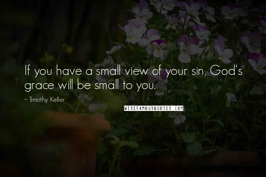 Timothy Keller Quotes: If you have a small view of your sin, God's grace will be small to you.