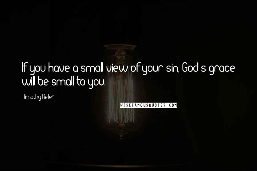 Timothy Keller Quotes: If you have a small view of your sin, God's grace will be small to you.