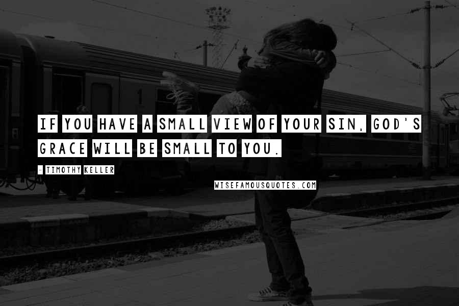 Timothy Keller Quotes: If you have a small view of your sin, God's grace will be small to you.