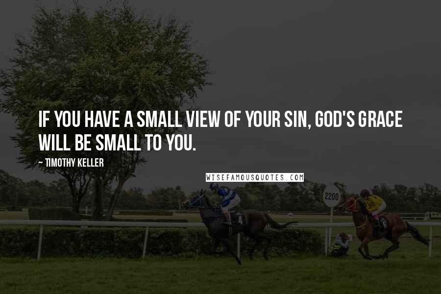 Timothy Keller Quotes: If you have a small view of your sin, God's grace will be small to you.
