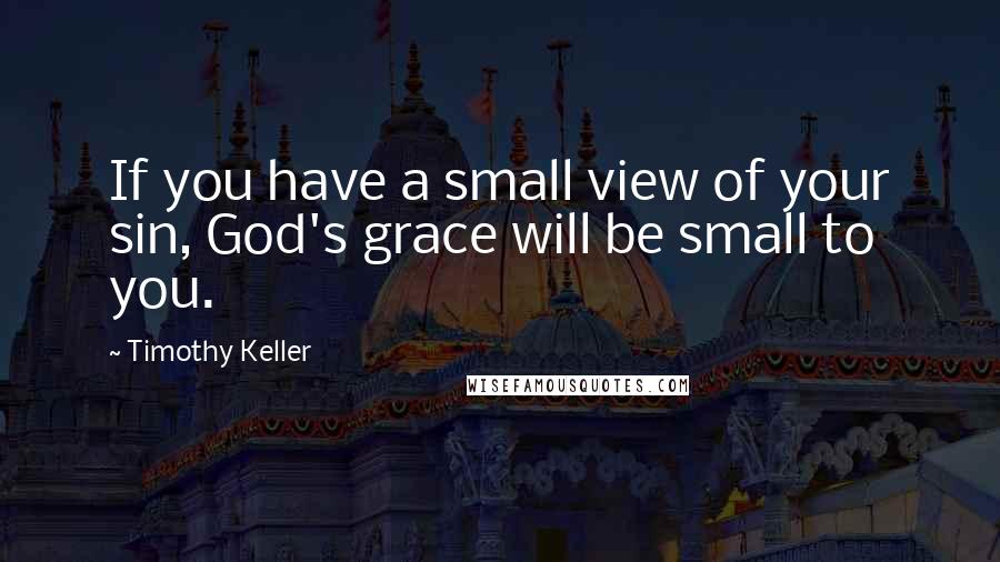 Timothy Keller Quotes: If you have a small view of your sin, God's grace will be small to you.