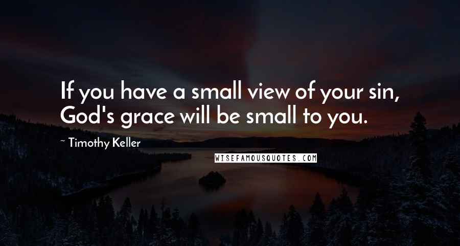 Timothy Keller Quotes: If you have a small view of your sin, God's grace will be small to you.