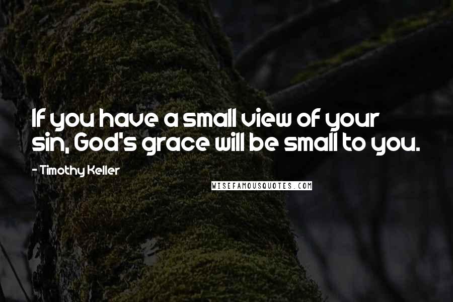 Timothy Keller Quotes: If you have a small view of your sin, God's grace will be small to you.