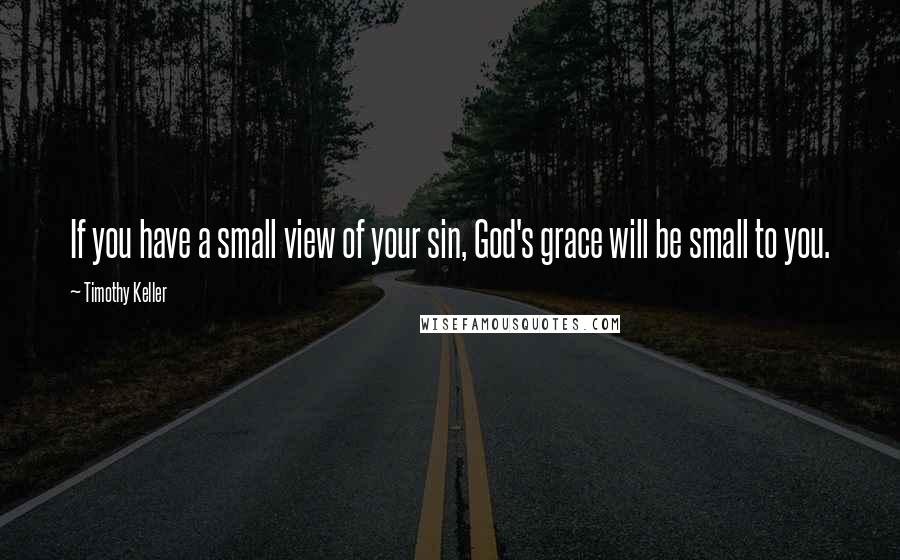 Timothy Keller Quotes: If you have a small view of your sin, God's grace will be small to you.