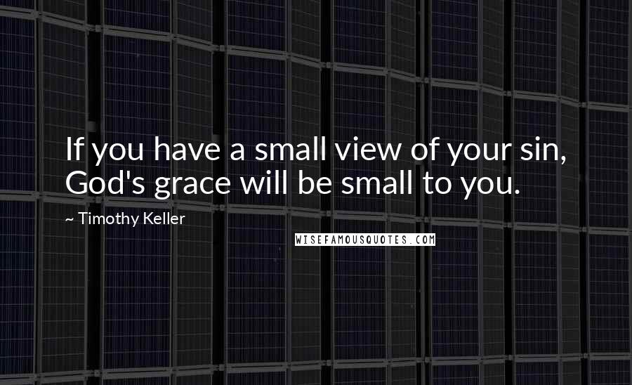 Timothy Keller Quotes: If you have a small view of your sin, God's grace will be small to you.