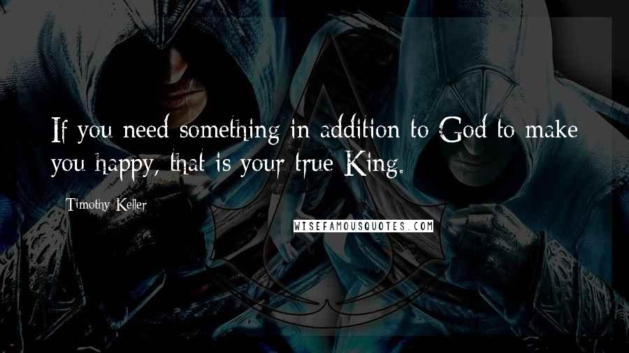 Timothy Keller Quotes: If you need something in addition to God to make you happy, that is your true King.