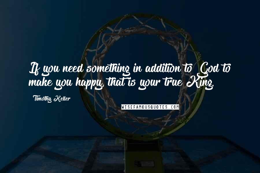 Timothy Keller Quotes: If you need something in addition to God to make you happy, that is your true King.