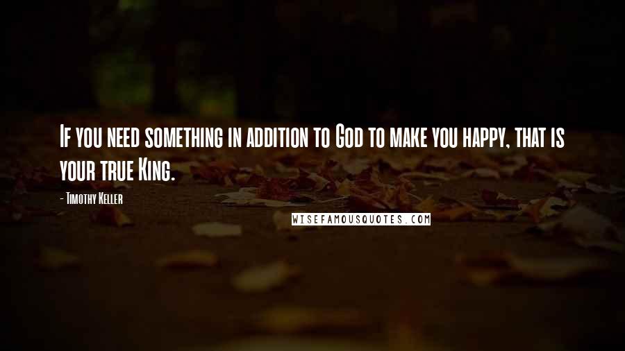 Timothy Keller Quotes: If you need something in addition to God to make you happy, that is your true King.