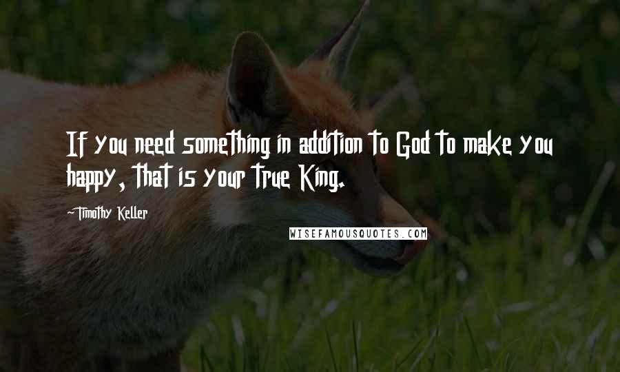 Timothy Keller Quotes: If you need something in addition to God to make you happy, that is your true King.