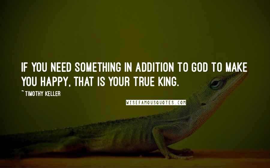 Timothy Keller Quotes: If you need something in addition to God to make you happy, that is your true King.