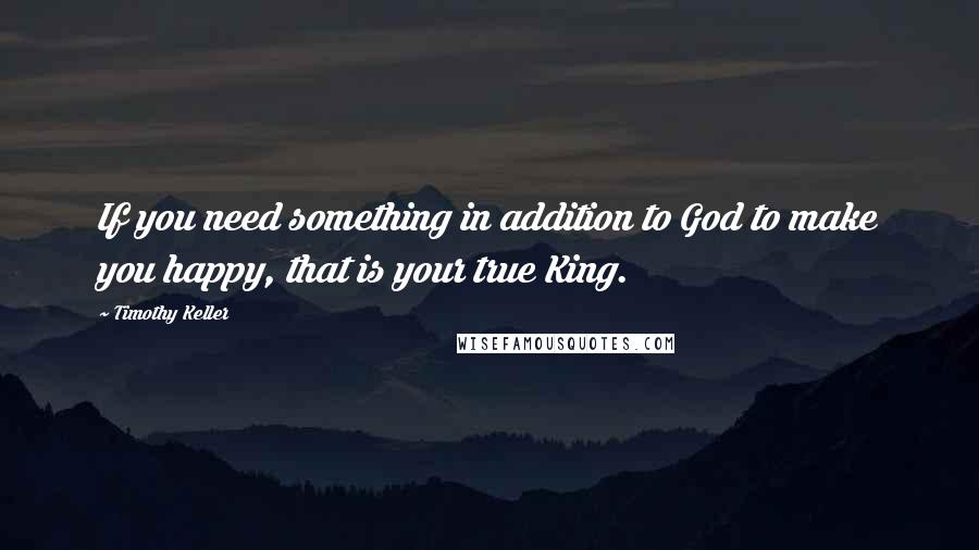 Timothy Keller Quotes: If you need something in addition to God to make you happy, that is your true King.