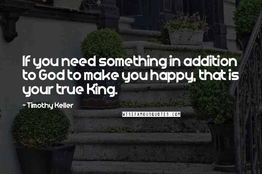 Timothy Keller Quotes: If you need something in addition to God to make you happy, that is your true King.