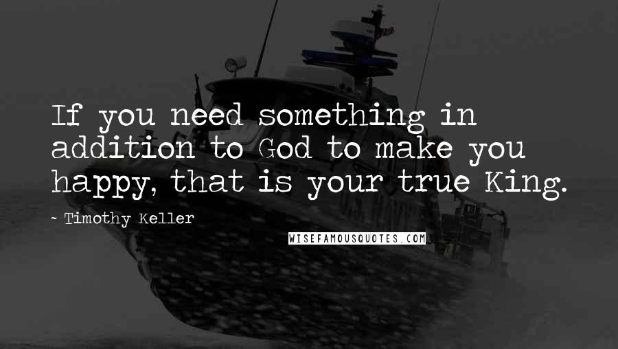 Timothy Keller Quotes: If you need something in addition to God to make you happy, that is your true King.