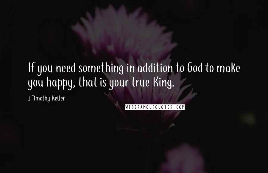 Timothy Keller Quotes: If you need something in addition to God to make you happy, that is your true King.