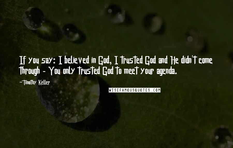 Timothy Keller Quotes: If you say: I believed in God, I trusted God and He didn't come through - You only trusted God to meet your agenda.