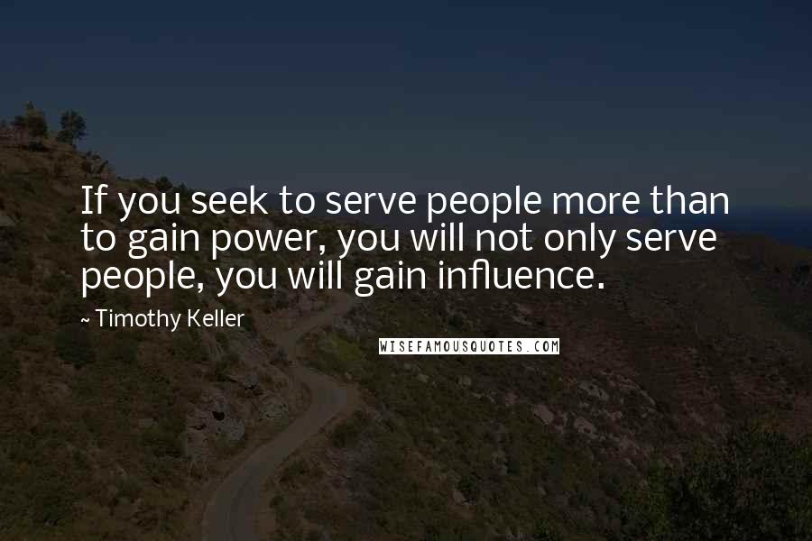 Timothy Keller Quotes: If you seek to serve people more than to gain power, you will not only serve people, you will gain influence.