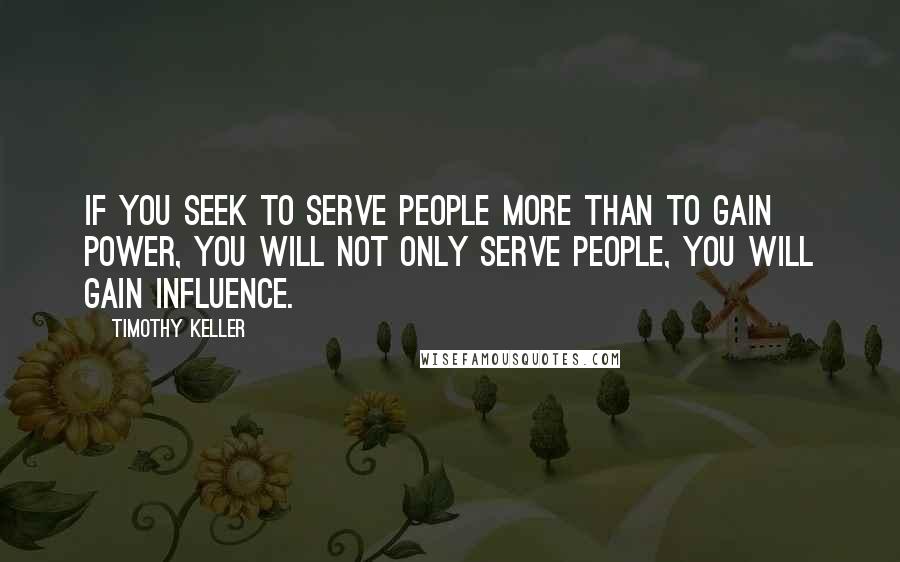 Timothy Keller Quotes: If you seek to serve people more than to gain power, you will not only serve people, you will gain influence.