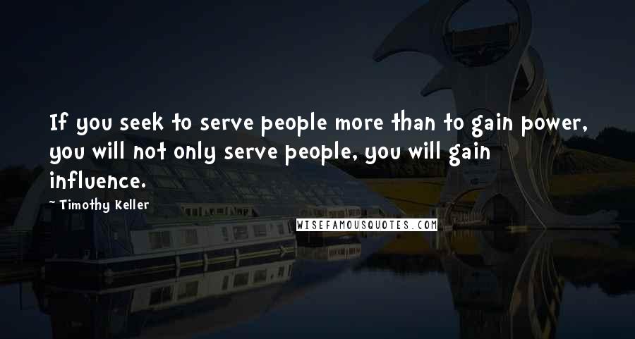 Timothy Keller Quotes: If you seek to serve people more than to gain power, you will not only serve people, you will gain influence.