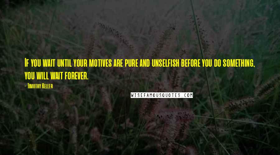 Timothy Keller Quotes: If you wait until your motives are pure and unselfish before you do something, you will wait forever.