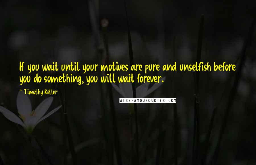 Timothy Keller Quotes: If you wait until your motives are pure and unselfish before you do something, you will wait forever.