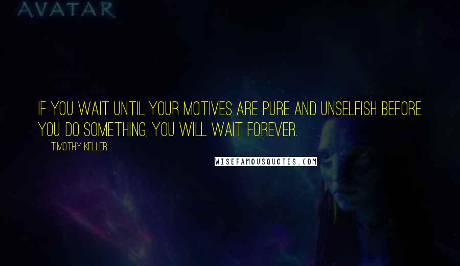 Timothy Keller Quotes: If you wait until your motives are pure and unselfish before you do something, you will wait forever.