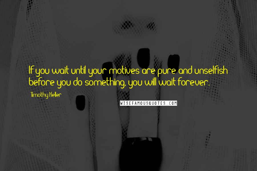 Timothy Keller Quotes: If you wait until your motives are pure and unselfish before you do something, you will wait forever.