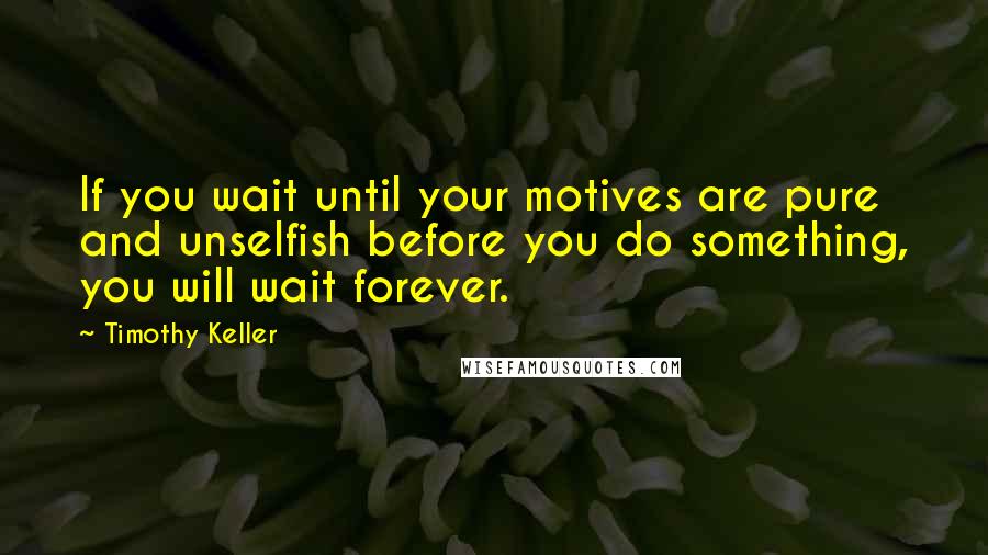 Timothy Keller Quotes: If you wait until your motives are pure and unselfish before you do something, you will wait forever.