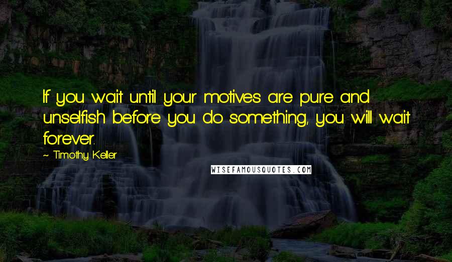 Timothy Keller Quotes: If you wait until your motives are pure and unselfish before you do something, you will wait forever.