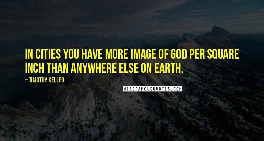 Timothy Keller Quotes: In cities you have more image of God per square inch than anywhere else on Earth.