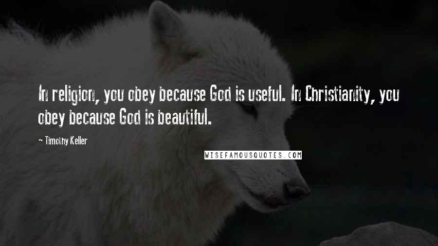 Timothy Keller Quotes: In religion, you obey because God is useful. In Christianity, you obey because God is beautiful.