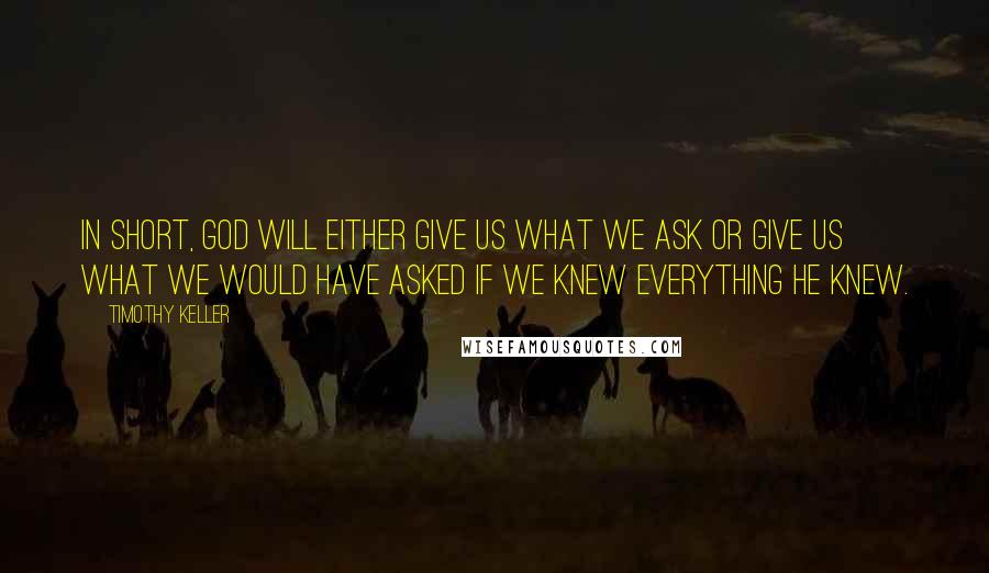 Timothy Keller Quotes: In short, God will either give us what we ask or give us what we would have asked if we knew everything he knew.