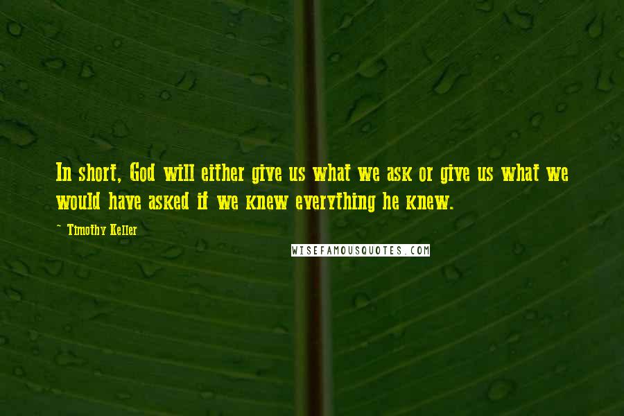 Timothy Keller Quotes: In short, God will either give us what we ask or give us what we would have asked if we knew everything he knew.