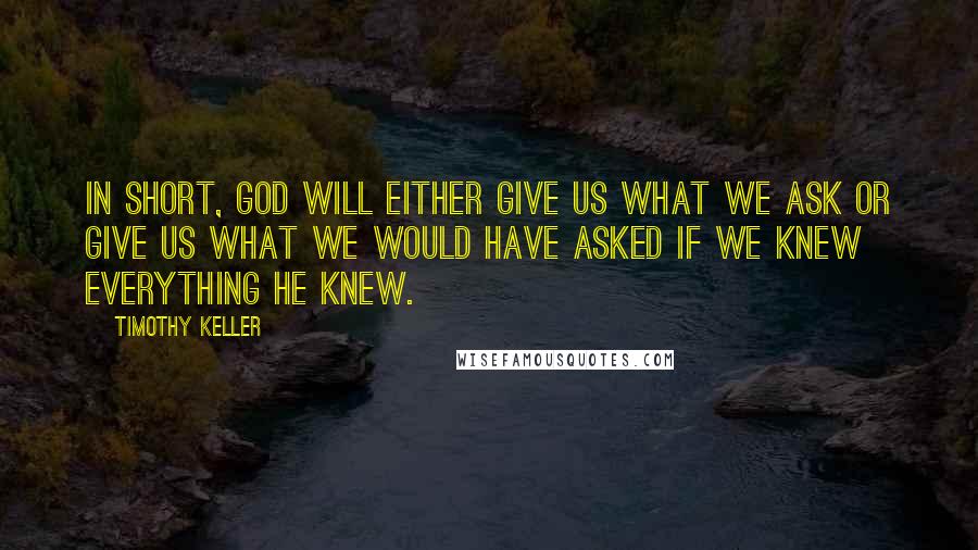 Timothy Keller Quotes: In short, God will either give us what we ask or give us what we would have asked if we knew everything he knew.