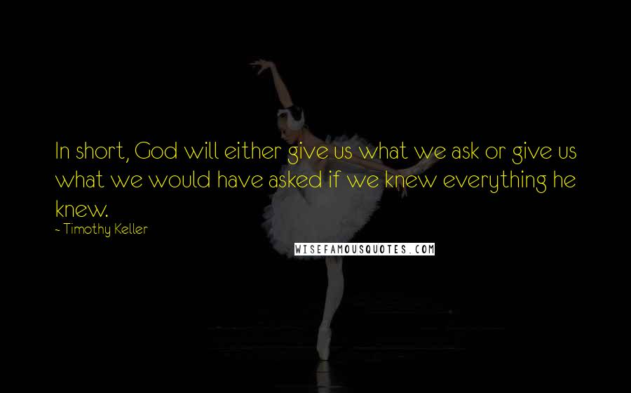 Timothy Keller Quotes: In short, God will either give us what we ask or give us what we would have asked if we knew everything he knew.