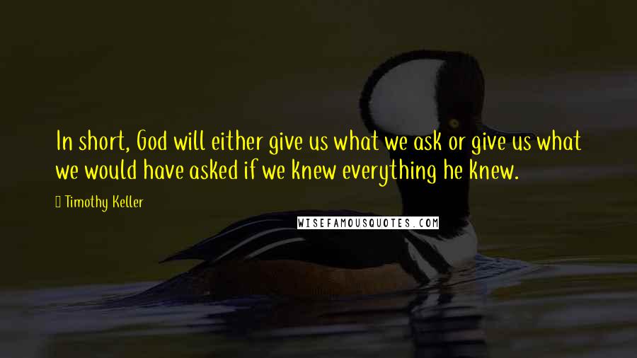 Timothy Keller Quotes: In short, God will either give us what we ask or give us what we would have asked if we knew everything he knew.