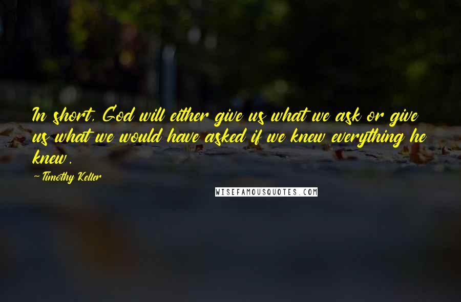 Timothy Keller Quotes: In short, God will either give us what we ask or give us what we would have asked if we knew everything he knew.